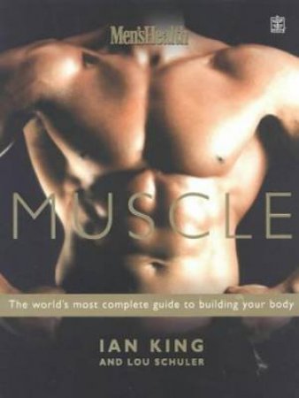 Men's Health: Muscle: The World's Most Complete Guide To Building Your Body by Ian King