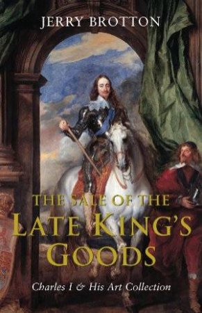 The Sale Of The Late King's Goods: Charles I And His Art Collection by Jerry Brotton