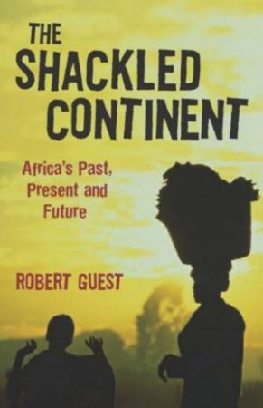 The Shackled Continent: Africa's Past, Present And Future by Robert Guest