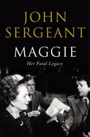 Maggie: Her Fatal Legacy by John Sergeant