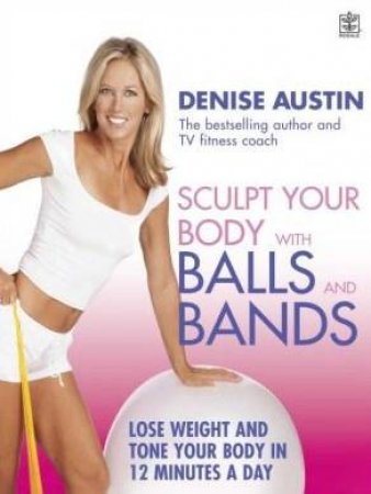 Sculpt Your Body With Balls And Bands: Lose Weight And Tone Your Body In 12 Minutes A Day by Denise Austin