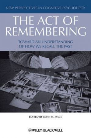 The Act of Remembering - Toward an Understanding  of How We Recall the Past by John H Mace