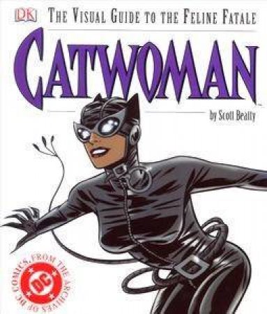 Catwoman: The Visual Guide To The Feline Fatale by Scott Beatty