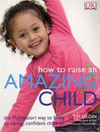 How To Raise An Amazing Child: The Montessori Way To Bring Up Caring, Confident Children by Tim Seldin