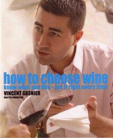 How To Choose Wine: Know What You Like - Get it Right Every Time by Vincent Gasnier