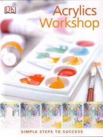 Acrylics Workshop: Simple Steps To Success by Dorling Kindersley