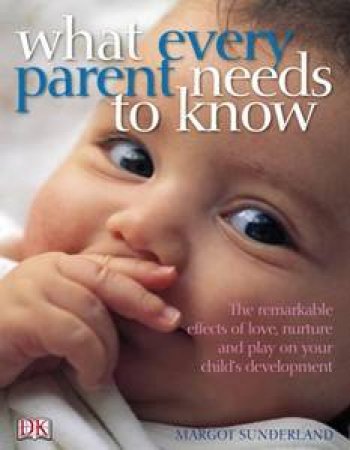 What Every Parent Needs to Know: The incredible effects of love, nurtureand play on your child's development. by Margot Sunderland