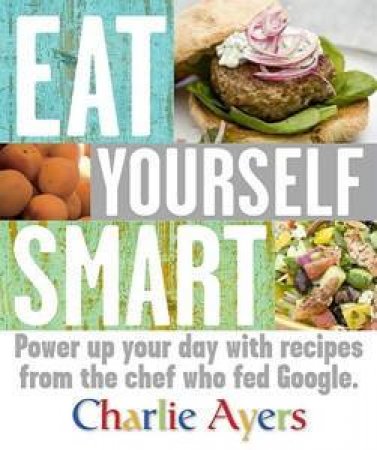 Eat Yourself Smart: Power Up Your Day With Recipes From The Chef Who Fed Google by Various