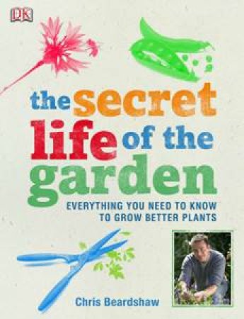 Secret Life of the Garden: Everything You Need To Know To Grow Better Plants by Chris Beardshaw