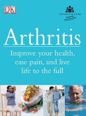 Arthritis: Improve Your Health, Ease Pain, and Live Life to the Full by Dorling Kindersley