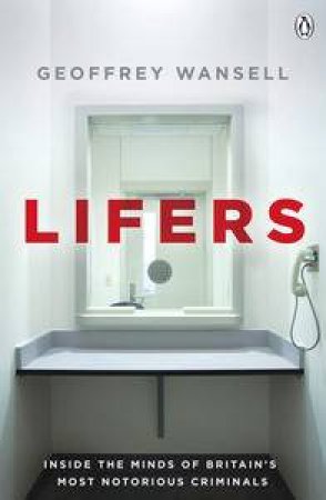 Lifers: Inside the Minds of Britain's Most Notorious Criminals by Geoffrey Wansell