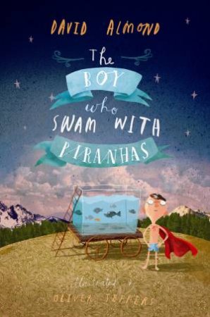 The Boy Who Swam with Piranhas by David Almond & Oliver Jeffers