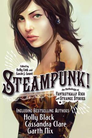 Steampunk! An Anthology of Fantastically Rich and Strange Stories by Cassandra Clare & Garth Nix & Holly Black