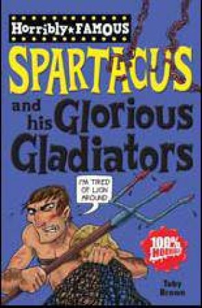 Horribly Famous: Spartacus and His Glorious Gladiators by Toby Brown