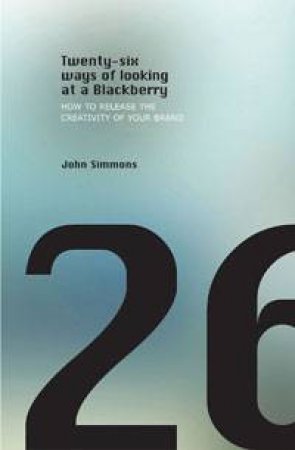 Twenty-six Ways of Looking at a Blackberry: How To Release the Creativity of Your Brand by John Simmons