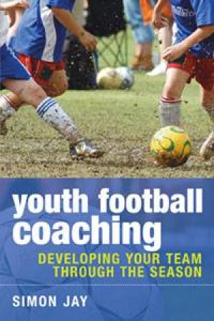 Youth Football Coaching: Developing Your Team Through the Season by Simon Jay