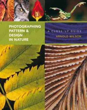 Photographing Pattern and Design in Nature: A Close-Up Guide by Arnold Wilson