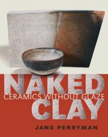 Naked Clay: Cermaics Without Glaze by Jane Perryman