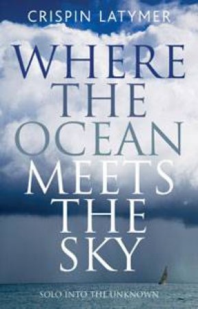 Where the Ocean Meets the Sky: Solo Into the Unknown by Crispin Latymer