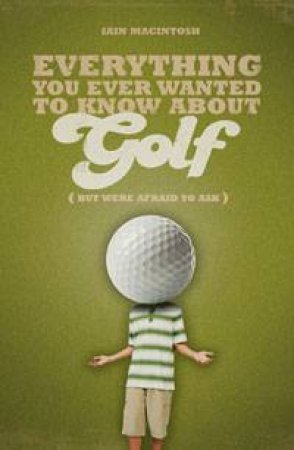 Everything You Ever Wanted to Know About Golf But Were Afraid to Ask by Iain Macintosh