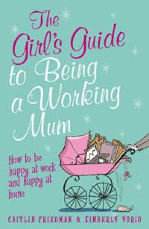 Girl's Guide to Being a Working Mum: How to Be Happy at HOme and Happy at Work by Caitlin Friedman & Kimberly Yorio