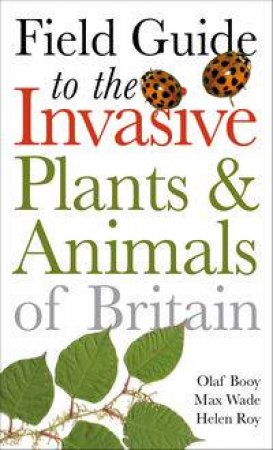 Field Guide to the Invasive Plants and Animals of Britain by Max Wade & Olaf Booy