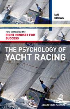 The Psychology of Yacht Racing: How to Develop the Right Mindset for Success by Ian Brown