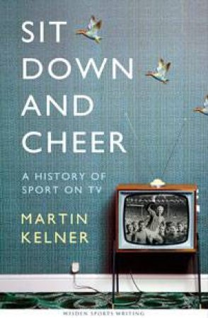 Sit Down and Cheer A History of Sport on TV by Martin Kelner