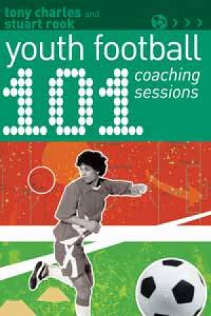 101 Youth Football Coaching Sessions by Tony Charles & Stewart Rook