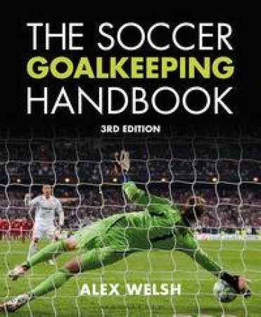 The Soccer Goalkeeping Handbook 3rd Edition by Alex Welsh