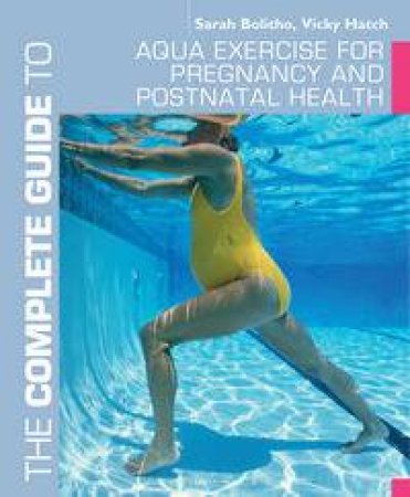 The Complete Guide to Aqua Exercise for Pregnancy and Postnatal Health by Sarah Bolitho & Vicky Hatch