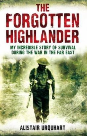 Forgotten Highlander: My Incredible Story of Survival During the War in the Far East by Alistair Urquhart