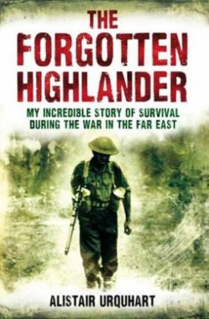 Forgotten Highlander: My Incredible Story of Survival During the War in the Far East by Alistair Urquhart