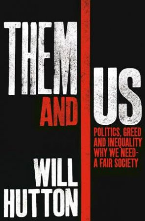 Them and Us: Politics, Greed and Inequality, Why We Need a Fair Society by Will Hutton