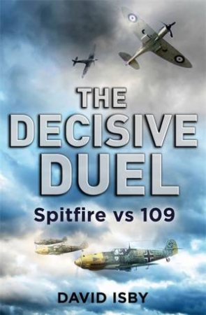 The Decisive Duel: Spitfire Vs 109 by David Isby