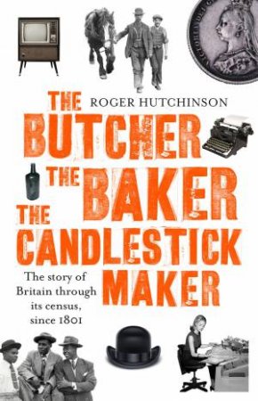 The Butcher, The Baker, The Candlestick-Maker: The Story Of Britain Through Its Census, Since 1801 by Roger Hutchinson