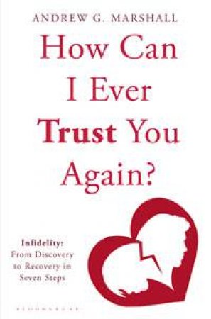 How Can I Ever Trust You Again?: Infidelity, From Discovery to Recovery in Seven Steps by Andrew G Marshall