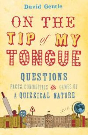 On the Tip of My Tongue: Questions, Facts, Curiosities and Games of a Quizzical Nature by David Gentle