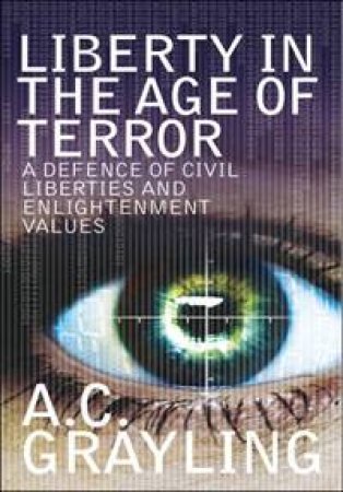 Liberty in the Age of Terror: A Defence of Civil Liberties and Enlightenment Values by A C Grayling