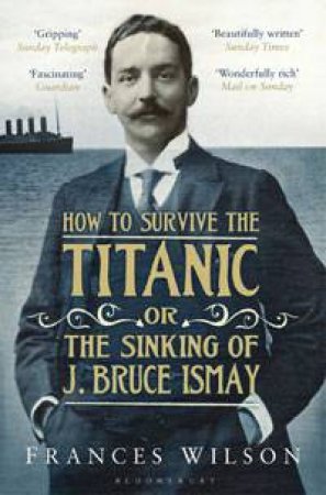 How to Survive the Titanic Or The Sinking Of J Bruce Ismay by Frances Wilson