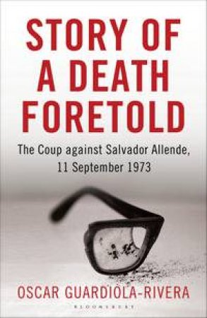 Story of a Death Foretold : The Coup Against Salvador Allende, 11 September 1973 by Oscar Guardiola-Rivera