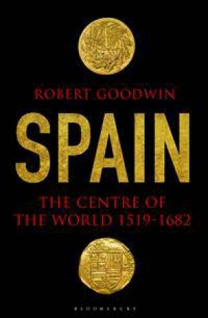 Spain: The Centre of the World 1519- 1682 by Robert Goodwin