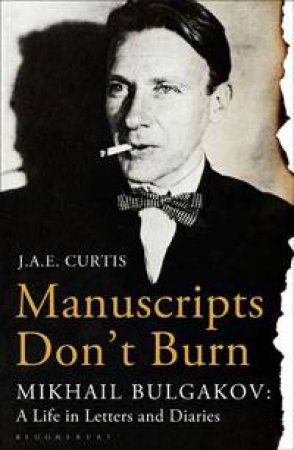 Manuscripts Don't Burn: Mikhail Bulgakov by J.A.E. Curtis