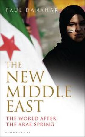 The New Middle East: The World After the Arab Spring by Paul Danahar