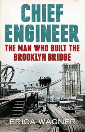 Chief Engineer: Washington Roebling, The Man Who Built The Brooklyn Bridge by Erica Wagner