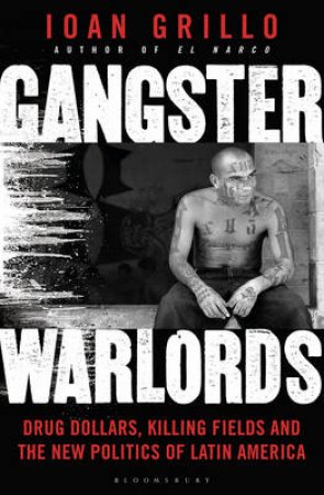 Gangster Warlords: Drug Dollars, Killing Fields, And The New Politics Of Latin America by Ioan Grillo