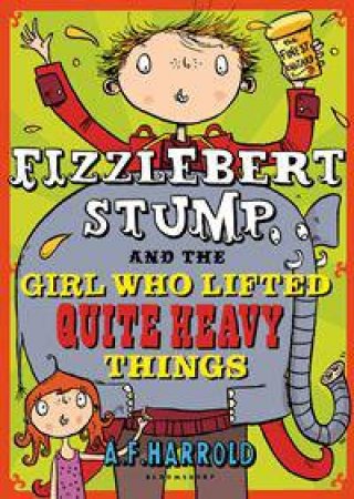 Fizzlebert Stump And The Girl Who Lifted Quite Heavy Things by A F Harrold