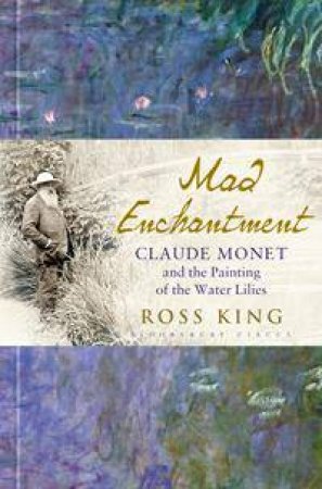 Mad Enchantment: Claude Monet And The Painting Of The Water Lilies by Ross King