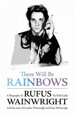 There Will Be Rainbows: A Biography of Rufus Wainwright by Kirk Lake