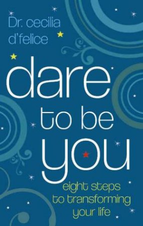 Dare To Be You: Eight Steps To Transforming Your Life by Cecilia d'Felice